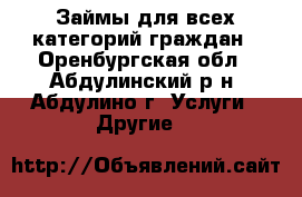 Займы для всех категорий граждан - Оренбургская обл., Абдулинский р-н, Абдулино г. Услуги » Другие   